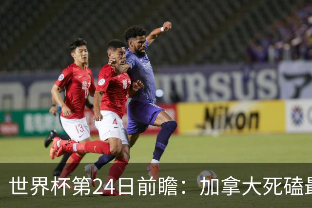 世界杯第24日前瞻：加拿大死磕最大苦主 姆巴佩冲击里程碑