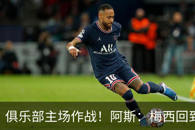 俱乐部主场作战！阿斯：梅西回到迈阿密再度掀起狂热