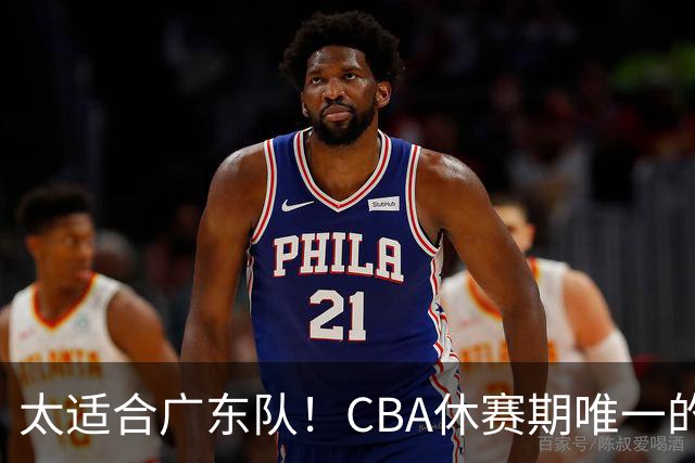 太适合广东队！CBA休赛期唯一的锋线大鱼，或被朱芳雨捡漏签下？