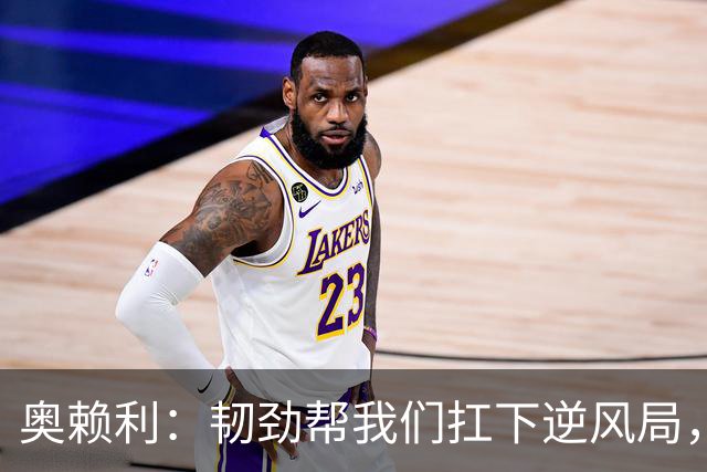奥赖利：韧劲帮我们扛下逆风局，只要保持这种斗志没人能阻挡我们