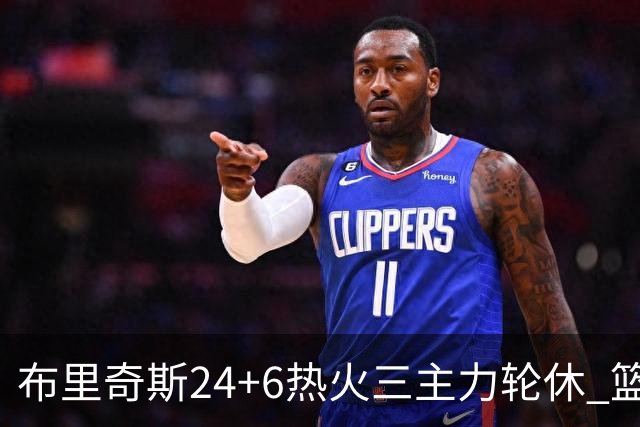 布里奇斯24+6热火三主力轮休 篮网结束三连败
