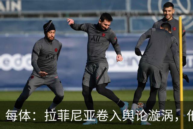 每体：拉菲尼亚卷入舆论漩涡，他可能因绕过中介买房被起诉