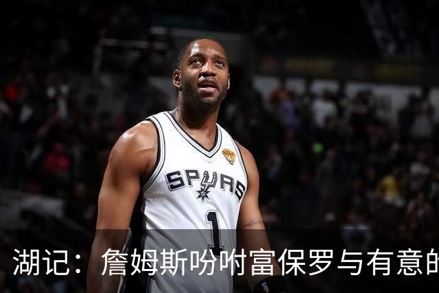 湖记：詹姆斯吩咐富保罗与有意的球队沟通 未确定是否是最后一舞
