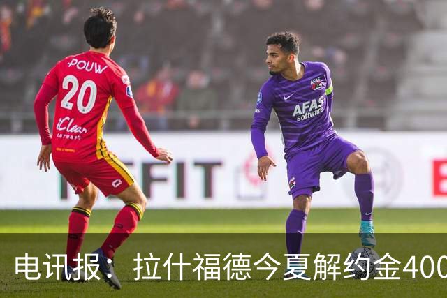 电讯报：拉什福德今夏解约金4000万镑，但不适用于曼城和利物浦