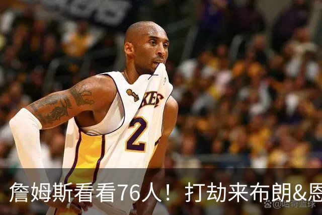 詹姆斯看看76人！打劫来布朗&恩马VJ星光闪耀&有薪金空间 太契合