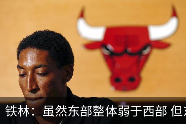 铁林：虽然东部整体弱于西部 但东部顶级强队完全不输西部