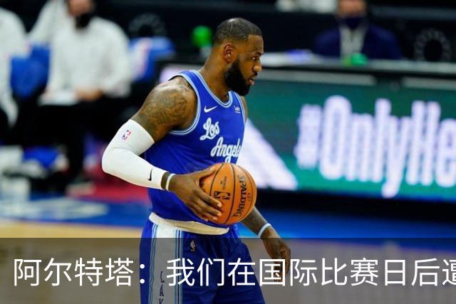 阿尔特塔：我们在国际比赛日后遭受了损失