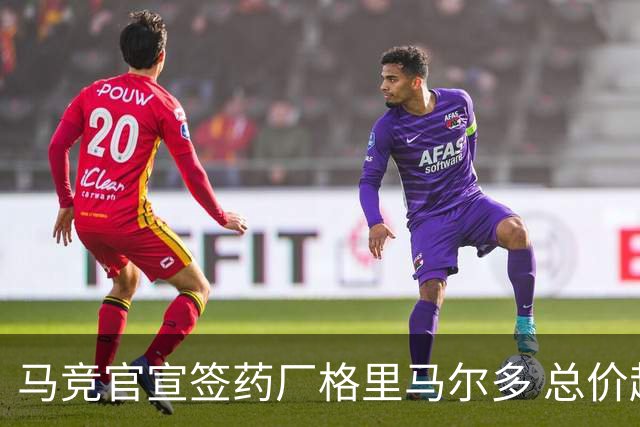 马竞官宣签药厂格里马尔多 总价超2000万欧合同为期4年