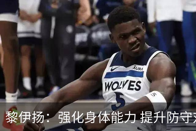 黎伊扬：强化身体能力 提升防守对抗强度与体能储备 精进投篮技术