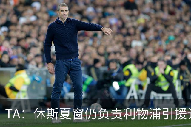 TA：休斯夏窗仍负责利物浦引援谈判工作，俱乐部有意巴尔科拉